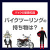 バイクツーリングの持ち物は？必需品からあると便利なアイテムまで紹介